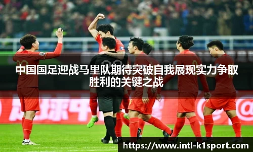 中国国足迎战马里队期待突破自我展现实力争取胜利的关键之战